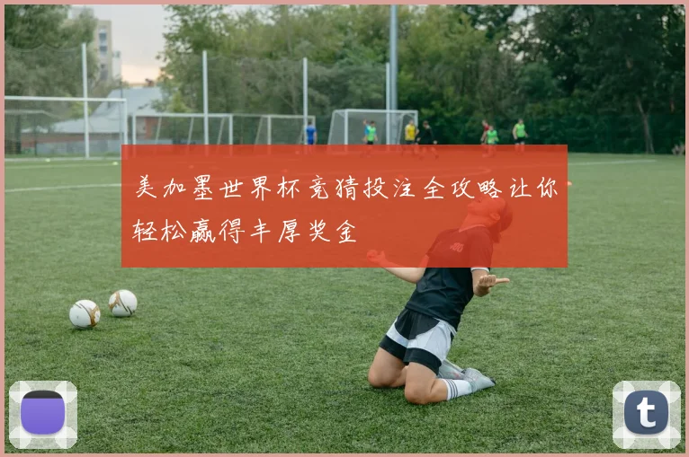 美加墨世界杯竞猜投注全攻略让你轻松赢得丰厚奖金
