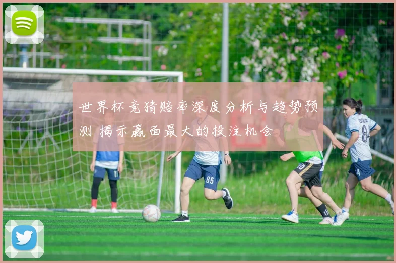 世界杯竞猜赔率深度分析与趋势预测 揭示赢面最大的投注机会