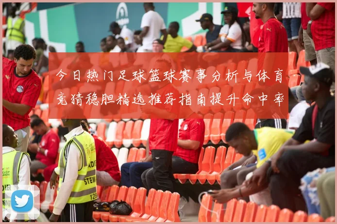 今日热门足球篮球赛事分析与体育竞猜稳胆精选推荐指南提升命中率
