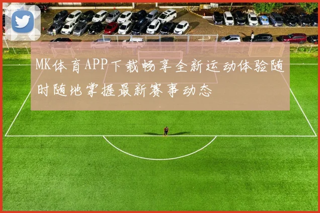 MK体育APP下载畅享全新运动体验随时随地掌握最新赛事动态