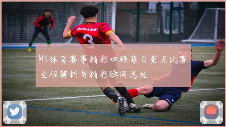 MK体育赛事精彩回顾每日重点比赛全程解析与精彩瞬间总结