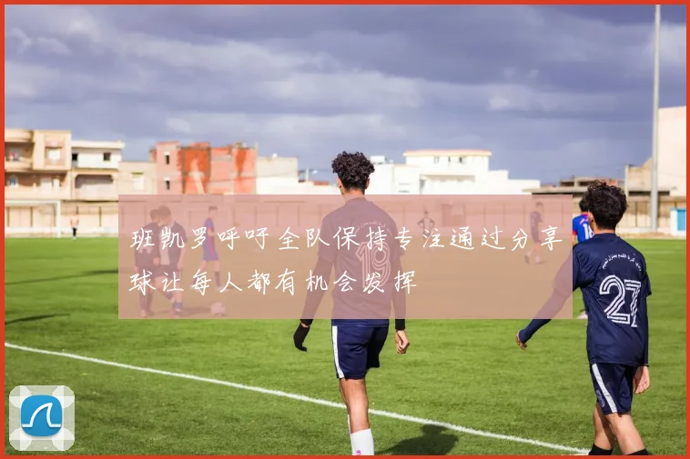 班凯罗呼吁全队保持专注通过分享球让每人都有机会发挥