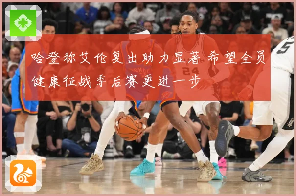 哈登称艾伦复出助力显著 希望全员健康征战季后赛更进一步
