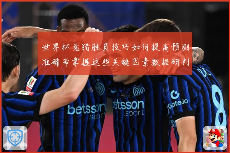 世界杯竞猜胜负技巧如何提高预测准确率掌握这些关键因素数据研判