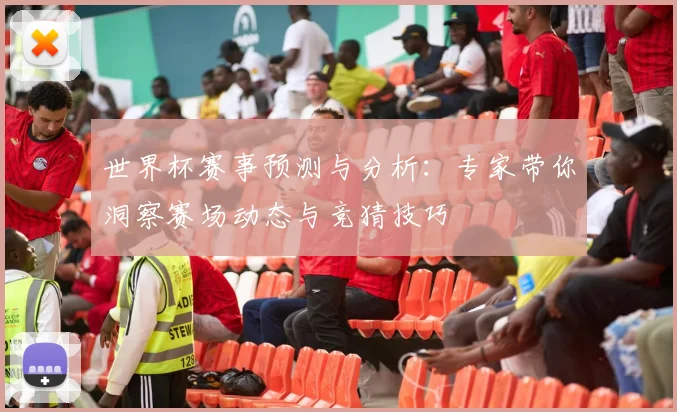 世界杯赛事预测与分析：专家带你洞察赛场动态与竞猜技巧