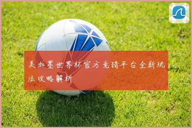 美加墨世界杯官方竞猜平台全新玩法攻略解析