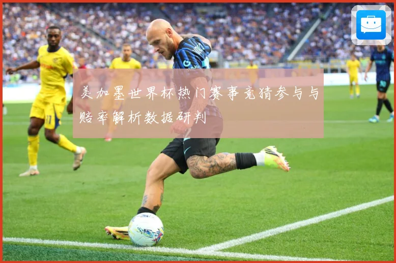 美加墨世界杯热门赛事竞猜参与与赔率解析数据研判