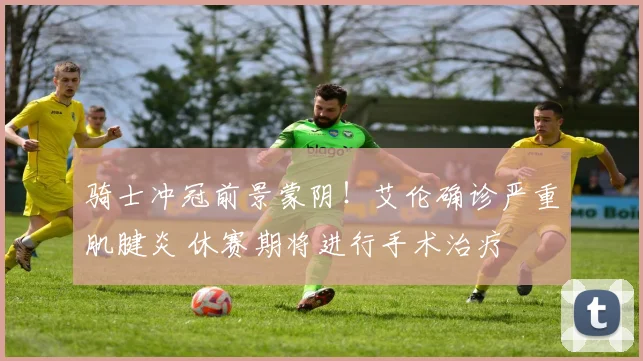 骑士冲冠前景蒙阴！艾伦确诊严重肌腱炎 休赛期将进行手术治疗