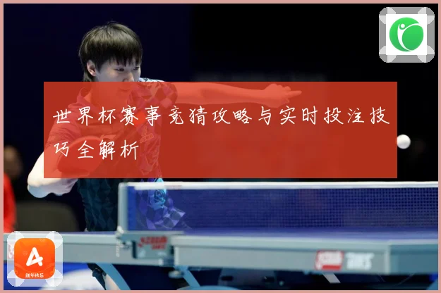 世界杯赛事竞猜攻略与实时投注技巧全解析