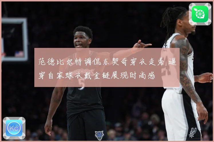 范德比尔特调侃东契奇穿衣走秀 逼穿自家球衣戴金链展现时尚感