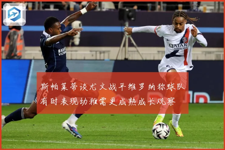 斯帕莱蒂谈尤文战平维罗纳称球队有时表现幼稚需更成熟成长观察