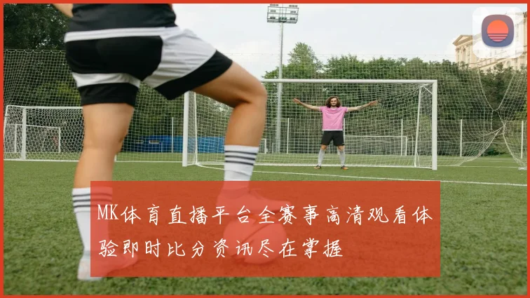MK体育直播平台全赛事高清观看体验即时比分资讯尽在掌握