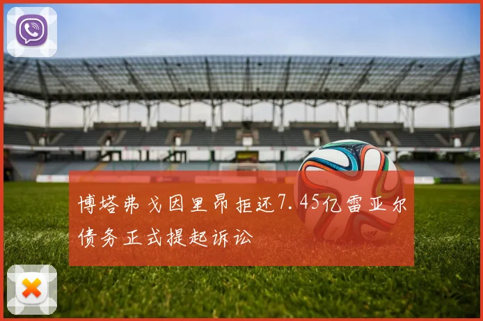 博塔弗戈因里昂拒还7.45亿雷亚尔债务正式提起诉讼