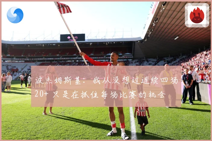 波杰姆斯基：我从没想过连续四场20+ 只是在抓住每场比赛的机会
