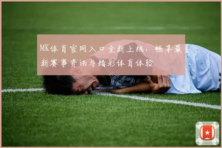 MK体育官网入口全新上线，畅享最新赛事资讯与精彩体育体验
