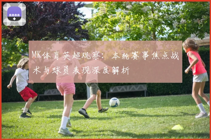 MK体育英超观察：本轮赛事焦点战术与球员表现深度解析