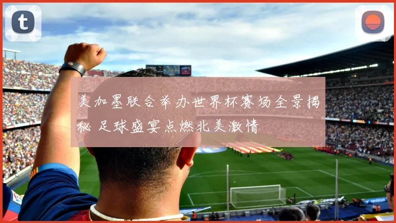 美加墨联合举办世界杯赛场全景揭秘 足球盛宴点燃北美激情