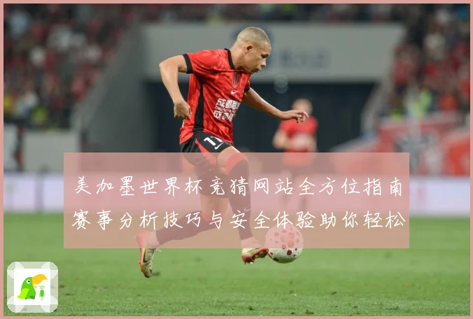 美加墨世界杯竞猜网站全方位指南赛事分析技巧与安全体验助你轻松