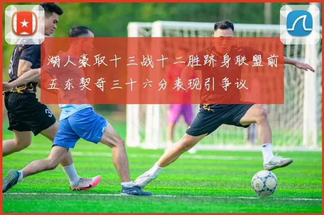 湖人豪取十三战十二胜跻身联盟前五东契奇三十六分表现引争议