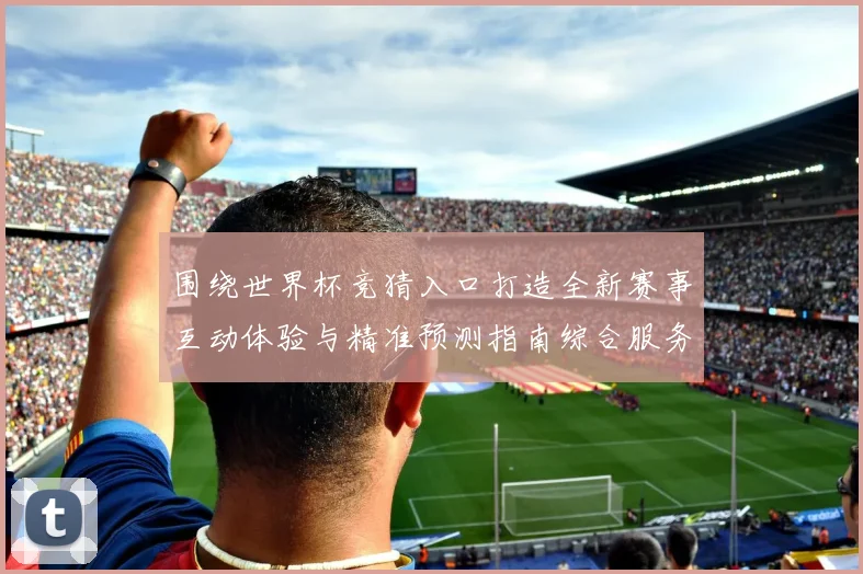 围绕世界杯竞猜入口打造全新赛事互动体验与精准预测指南综合服务平台