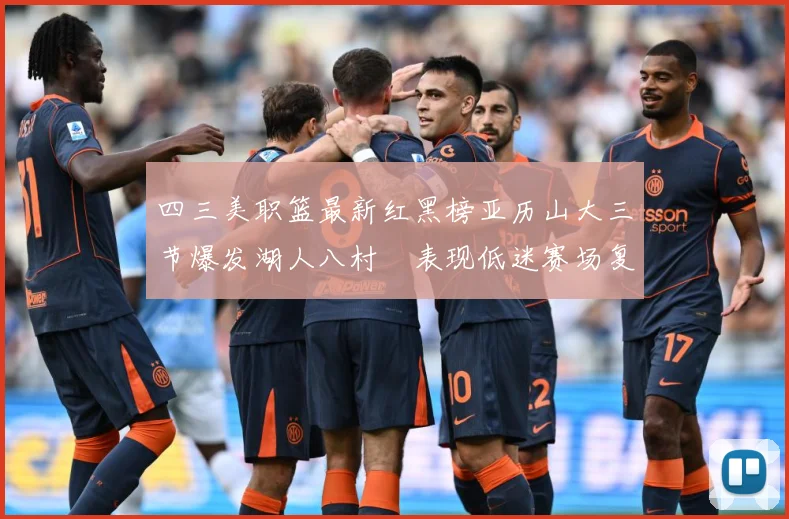 四三美职篮最新红黑榜亚历山大三节爆发湖人八村塁表现低迷赛场复盘