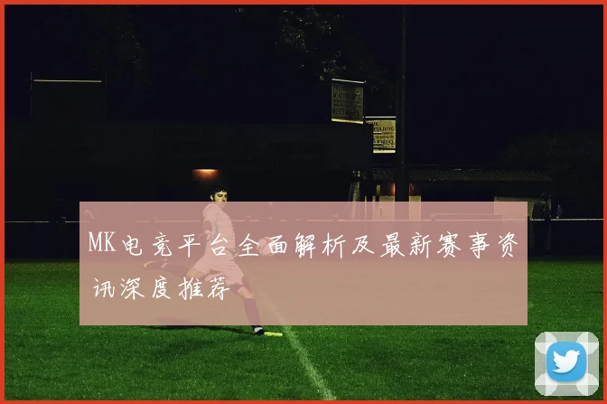 MK电竞平台全面解析及最新赛事资讯深度推荐