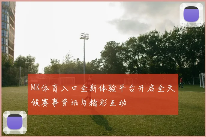 MK体育入口全新体验平台开启全天候赛事资讯与精彩互动