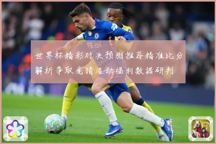 世界杯精彩对决预测推荐精准比分解析争取竞猜活动福利数据研判
