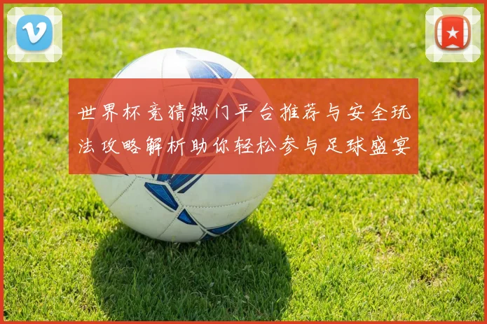 世界杯竞猜热门平台推荐与安全玩法攻略解析助你轻松参与足球盛宴