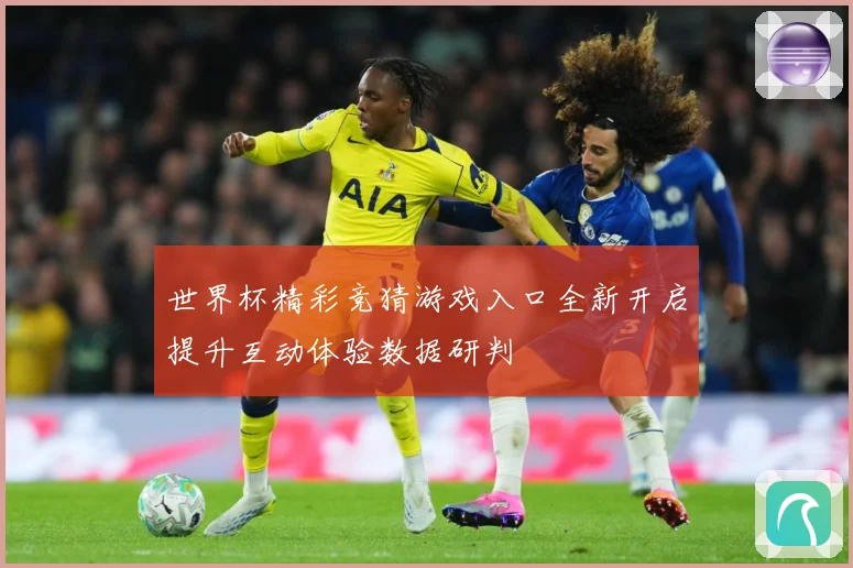 世界杯精彩竞猜游戏入口全新开启提升互动体验数据研判