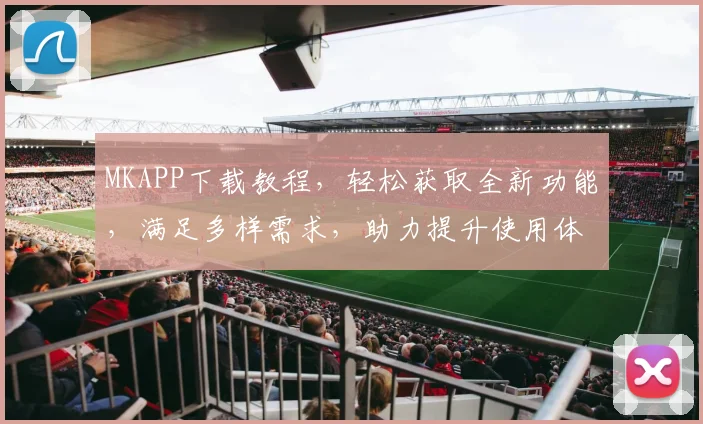 MKAPP下载教程，轻松获取全新功能，满足多样需求，助力提升使用体验