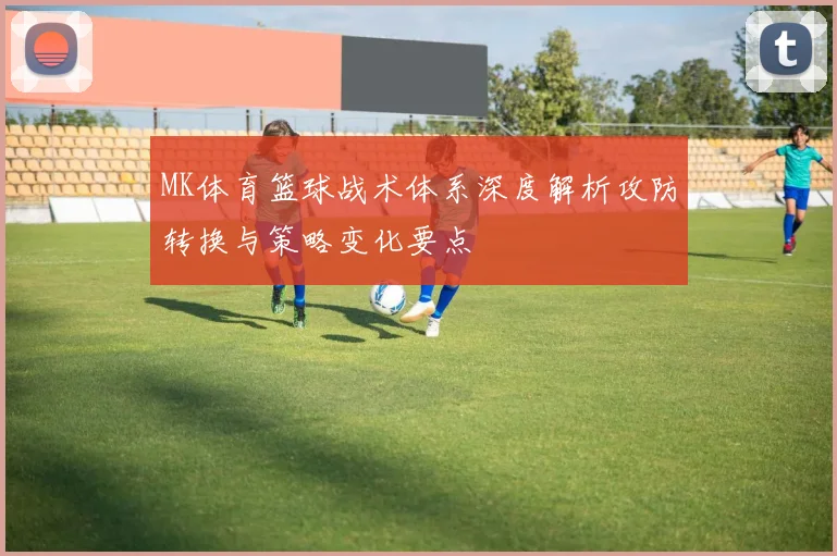 MK体育篮球战术体系深度解析攻防转换与策略变化要点