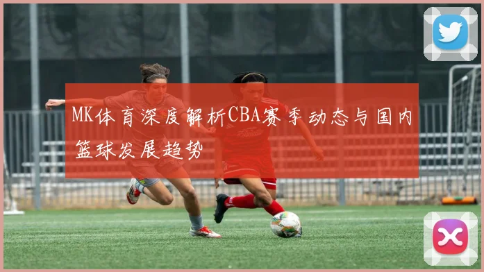 MK体育深度解析CBA赛季动态与国内篮球发展趋势