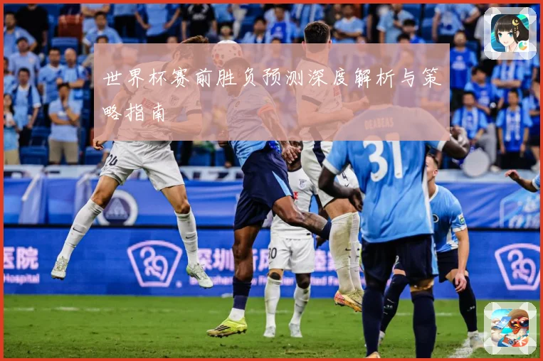 世界杯赛前胜负预测深度解析与策略指南