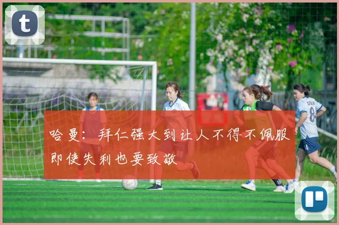 哈曼：拜仁强大到让人不得不佩服即使失利也要致敬