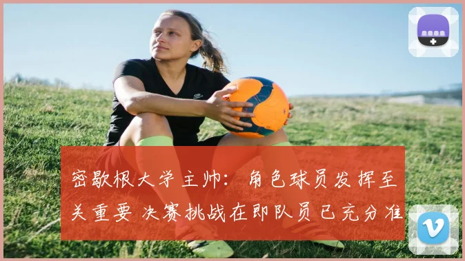 密歇根大学主帅：角色球员发挥至关重要 决赛挑战在即队员已充分准备