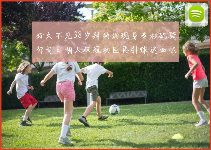 好久不见38岁拜纳姆现身洛杉矶骑行昔日湖人双冠功臣再引球迷回忆