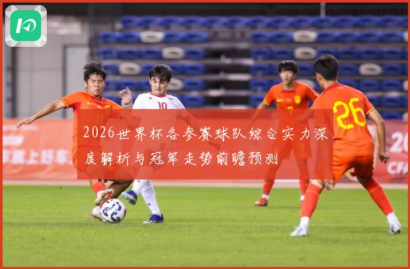 2026世界杯各参赛球队综合实力深度解析与冠军走势前瞻预测