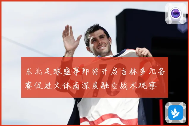 东北足球盛事即将开启吉林多元备赛促进文体商深度融合战术观察