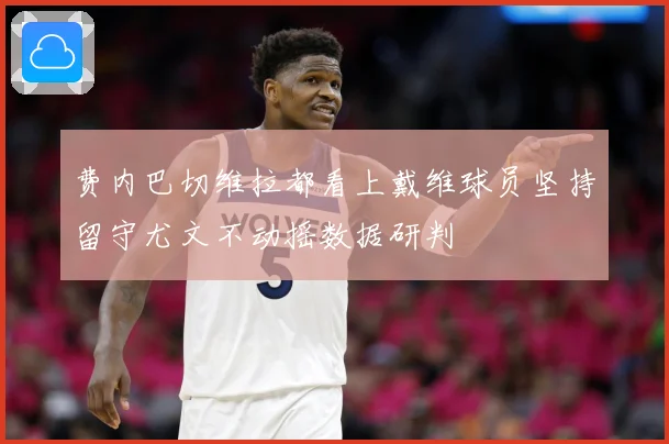 费内巴切维拉都看上戴维球员坚持留守尤文不动摇数据研判
