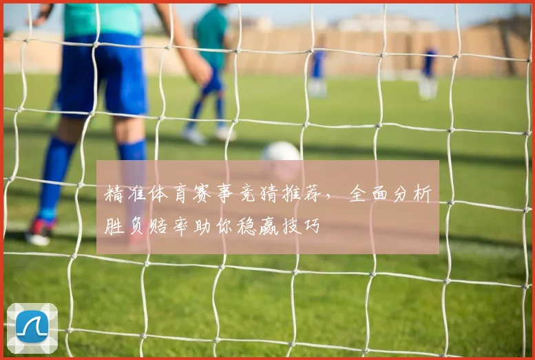 精准体育赛事竞猜推荐，全面分析胜负赔率助你稳赢技巧