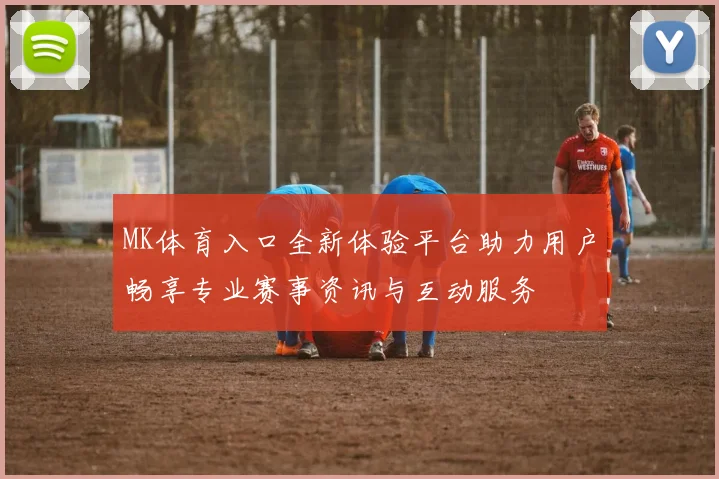 MK体育入口全新体验平台助力用户畅享专业赛事资讯与互动服务