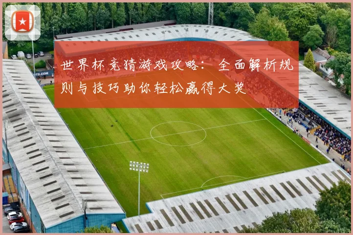 世界杯竞猜游戏攻略：全面解析规则与技巧助你轻松赢得大奖