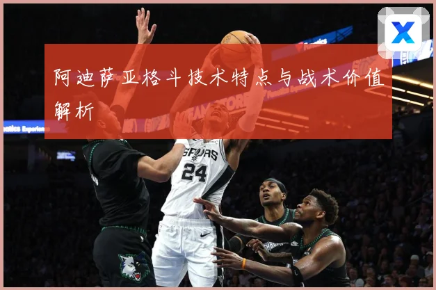 阿迪萨亚格斗技术特点与战术价值解析