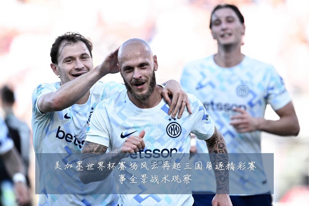 美加墨世界杯赛场风云再起三国角逐精彩赛事全景战术观察