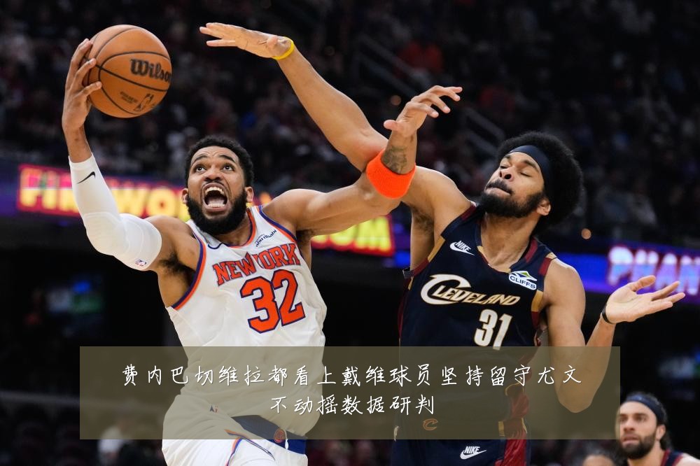 费内巴切维拉都看上戴维球员坚持留守尤文不动摇数据研判