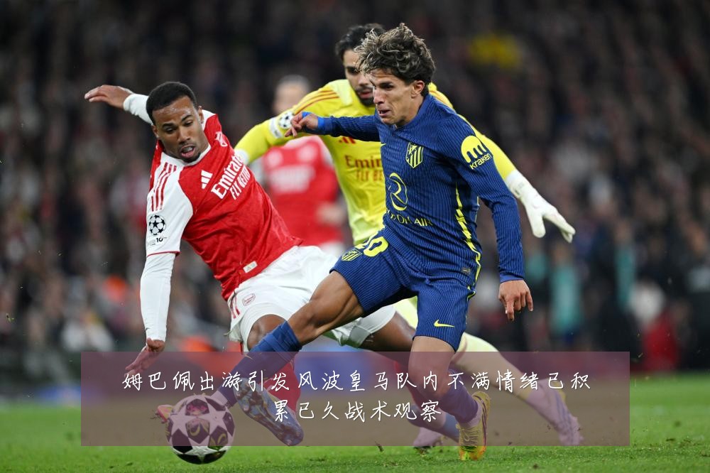姆巴佩出游引发风波皇马队内不满情绪已积累已久战术观察