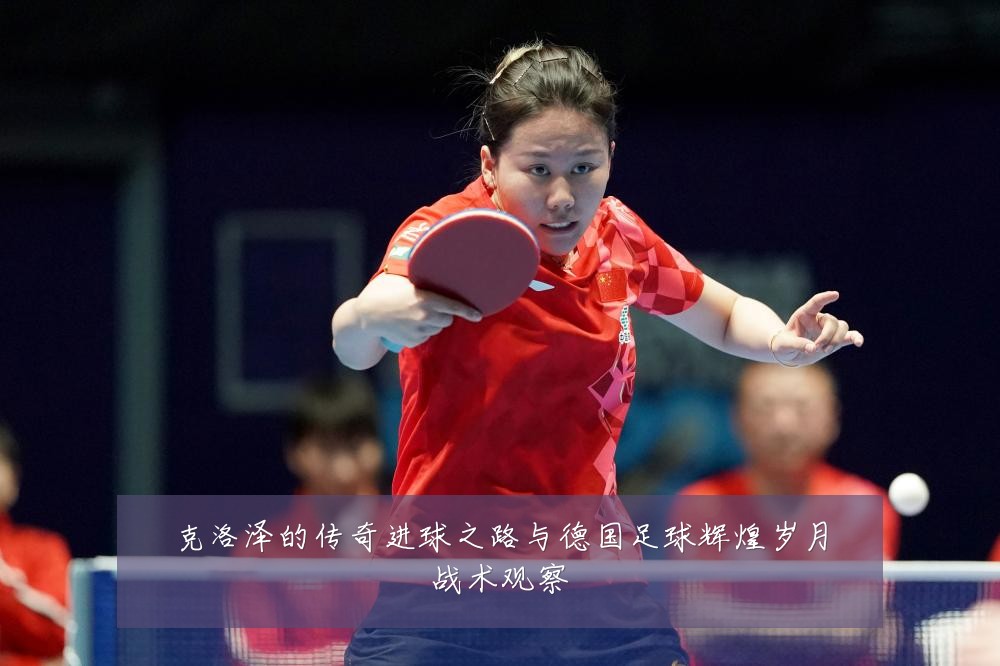 克洛泽的传奇进球之路与德国足球辉煌岁月战术观察