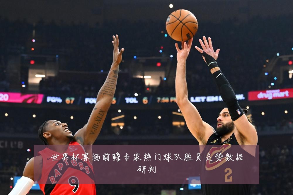 世界杯赛场前瞻专家热门球队胜负走势数据研判