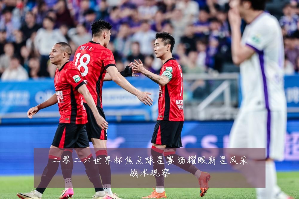 二零二六世界杯焦点球星赛场耀眼新星风采战术观察